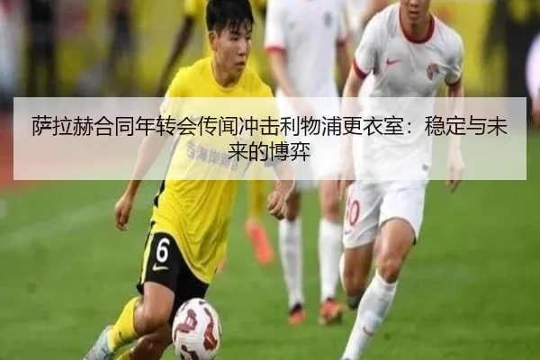 萨拉赫合同年转会传闻冲击利物浦更衣室：稳定与未来的博弈