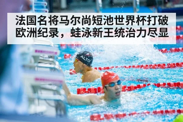 法国名将马尔尚短池世界杯打破欧洲纪录，蛙泳新王统治力尽显