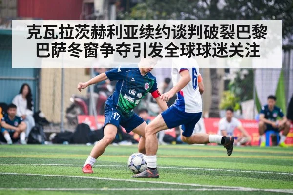 克瓦拉茨赫利亚续约谈判破裂巴黎巴萨冬窗争夺引发全球球迷关注